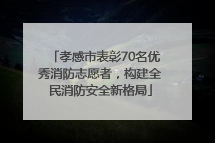 孝感市表彰70名优秀消防志愿者，构建全民消防安全新格局