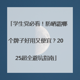 学生党必看！防晒霜哪个牌子好用又便宜？2025超全避坑指南