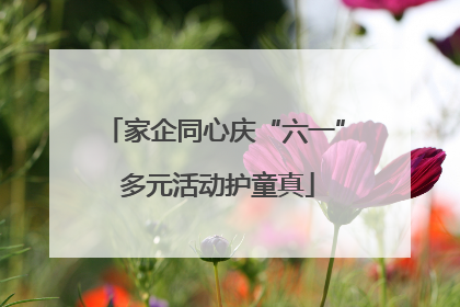 家企同心庆“六一” 多元活动护童真