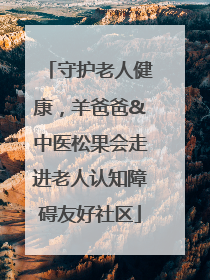 守护老人健康，羊爸爸&中医松果会走进老人认知障碍友好社区