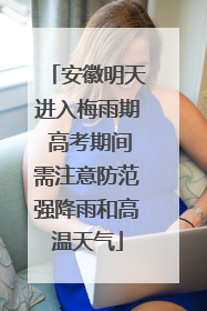 安徽明天进入梅雨期 高考期间需注意防范强降雨和高温天气