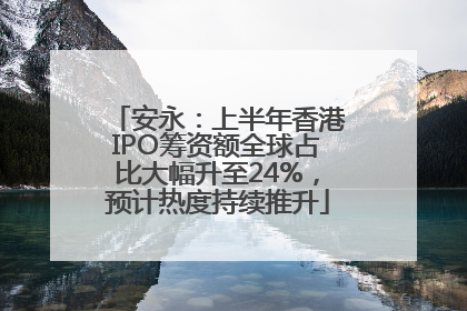 安永：上半年香港IPO筹资额全球占比大幅升至24%，预计热度持续推升
