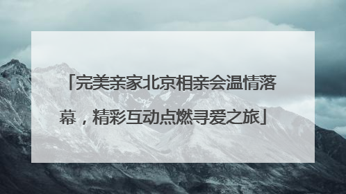 完美亲家北京相亲会温情落幕，精彩互动点燃寻爱之旅