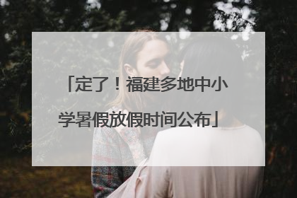 定了！福建多地中小学暑假放假时间公布