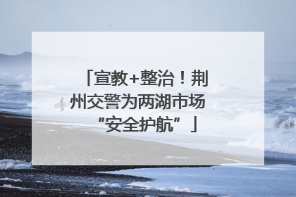 宣教+整治！荆州交警为两湖市场“安全护航”