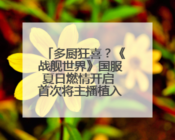 多厨狂喜？《战舰世界》国服夏日燃情开启 首次将主播植入进游戏