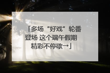 多场“好戏”轮番登场 这个端午假期精彩不停歇→