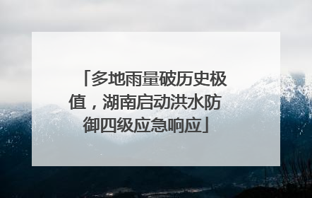 多地雨量破历史极值，湖南启动洪水防御四级应急响应