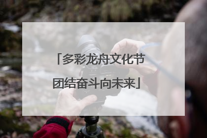 多彩龙舟文化节 团结奋斗向未来