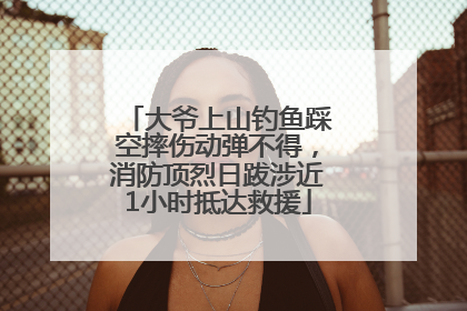 大爷上山钓鱼踩空摔伤动弹不得，消防顶烈日跋涉近1小时抵达救援
