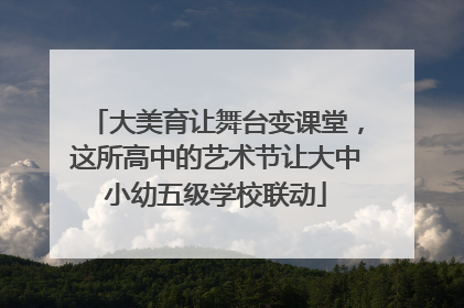 大美育让舞台变课堂，这所高中的艺术节让大中小幼五级学校联动