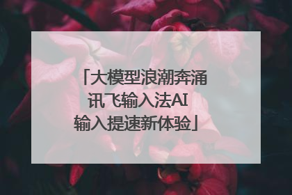 大模型浪潮奔涌 讯飞输入法AI输入提速新体验