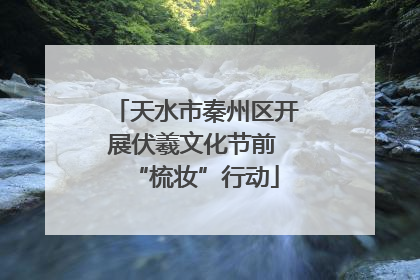 天水市秦州区开展伏羲文化节前 “梳妆”行动