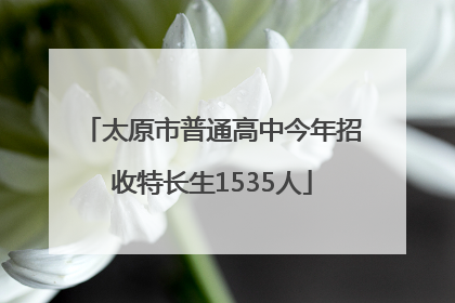 太原市普通高中今年招收特长生1535人