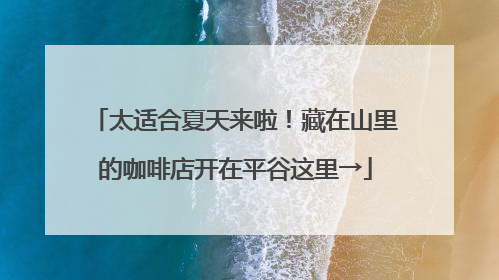 太适合夏天来啦！藏在山里的咖啡店开在平谷这里→