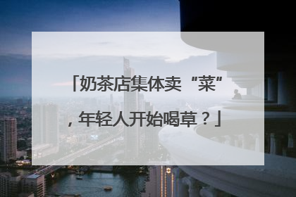 奶茶店集体卖“菜”，年轻人开始喝草？