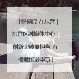 好网民·在东营｜东营区融媒体中心：创新突破显担当 直播赋能谱华章