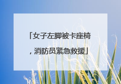 女子左脚被卡座椅，消防员紧急救援