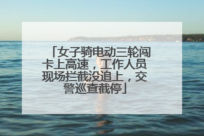 女子骑电动三轮闯卡上高速，工作人员现场拦截没追上，交警巡查截停