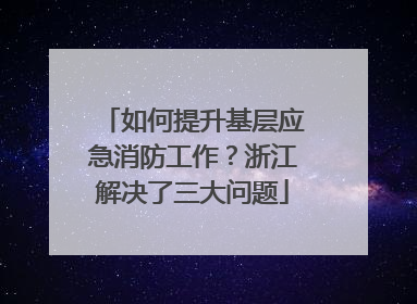 如何提升基层应急消防工作？浙江解决了三大问题