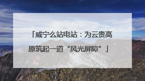 威宁么站电站：为云贵高原筑起一道“风光屏障”