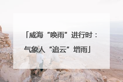 威海“唤雨”进行时：气象人“追云”增雨