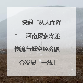 快递“从天而降”！河南探索寄递物流与低空经济融合发展｜一线