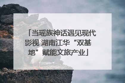 当瑶族神话遇见现代影视 湖南江华“双基地”赋能文旅产业