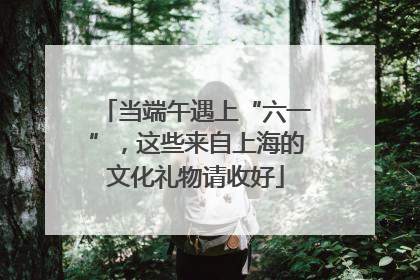 当端午遇上“六一”，这些来自上海的文化礼物请收好