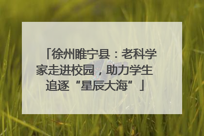 徐州睢宁县：老科学家走进校园，助力学生追逐“星辰大海”