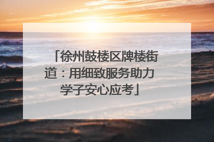 徐州鼓楼区牌楼街道：用细致服务助力学子安心应考