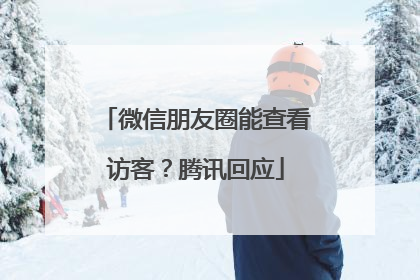 微信朋友圈能查看访客？腾讯回应