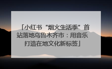 小红书“烟火生活季”首站落地乌鲁木齐市：用音乐打造在地文化新标签