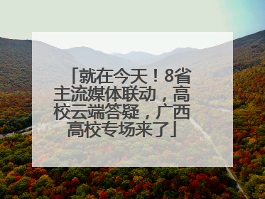 就在今天！8省主流媒体联动，高校云端答疑，广西高校专场来了