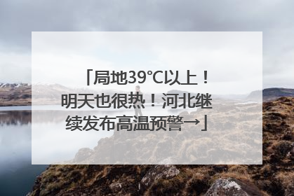 局地39℃以上！明天也很热！河北继续发布高温预警→