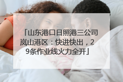 山东港口日照港三公司岚山港区：快进快出，29条作业线火力全开