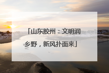 山东胶州：文明润乡野，新风扑面来