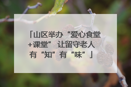 山区举办“爱心食堂+课堂” 让留守老人有“知”有“味”