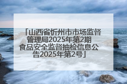 山西省忻州市市场监督管理局2025年第2期食品安全监督抽检信息公告2025年第2号