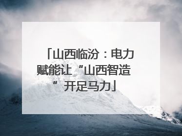 山西临汾：电力赋能让“山西智造”开足马力