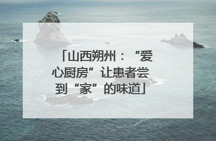 山西朔州：“爱心厨房”让患者尝到“家”的味道