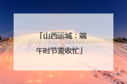 山西运城：端午时节麦收忙