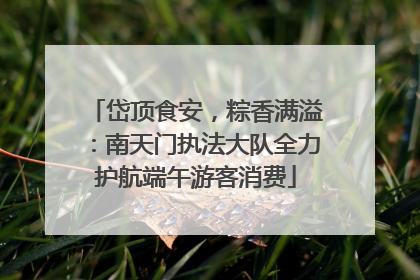 岱顶食安，粽香满溢：南天门执法大队全力护航端午游客消费