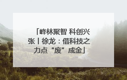 峰林聚智 科创兴张丨徐龙：借科技之力点“废”成金