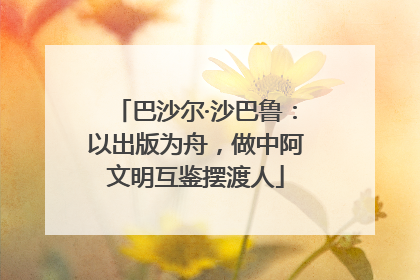 巴沙尔·沙巴鲁：以出版为舟，做中阿文明互鉴摆渡人