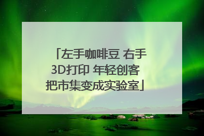 左手咖啡豆 右手3D打印 年轻创客把市集变成实验室