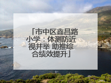市中区鑫昌路小学：体测防近视并举 助推综合绩效提升