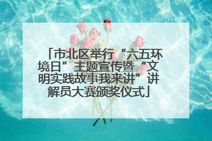 市北区举行“六五环境日”主题宣传暨“文明实践故事我来讲”讲解员大赛颁奖仪式