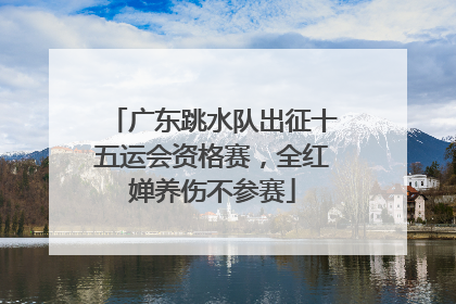 广东跳水队出征十五运会资格赛，全红婵养伤不参赛
