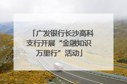 广发银行长沙高科支行开展“金融知识万里行”活动